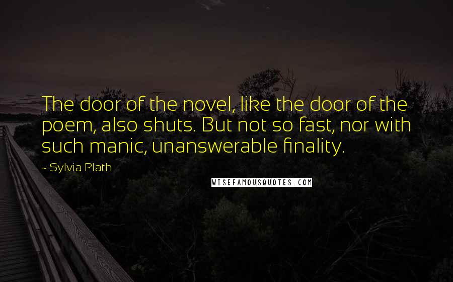 Sylvia Plath Quotes: The door of the novel, like the door of the poem, also shuts. But not so fast, nor with such manic, unanswerable finality.