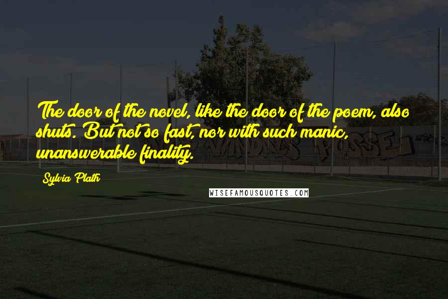 Sylvia Plath Quotes: The door of the novel, like the door of the poem, also shuts. But not so fast, nor with such manic, unanswerable finality.