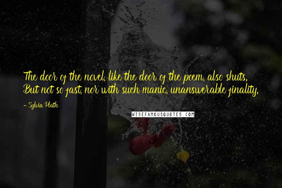 Sylvia Plath Quotes: The door of the novel, like the door of the poem, also shuts. But not so fast, nor with such manic, unanswerable finality.