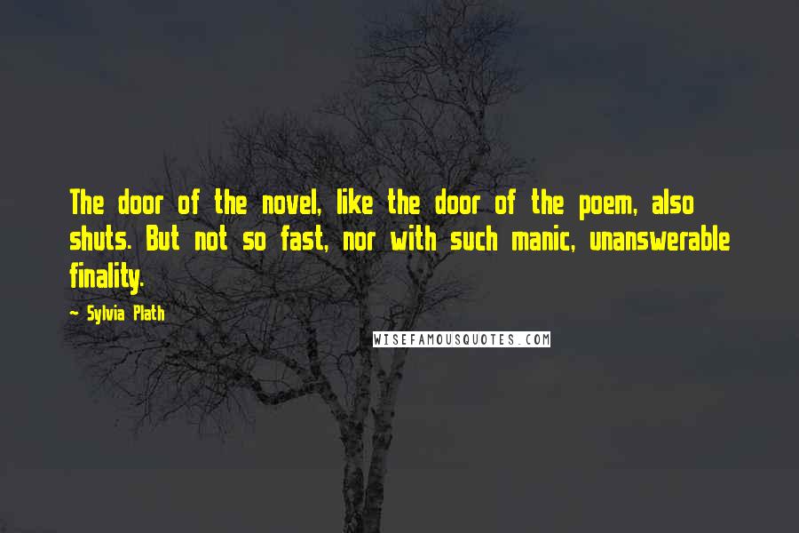 Sylvia Plath Quotes: The door of the novel, like the door of the poem, also shuts. But not so fast, nor with such manic, unanswerable finality.