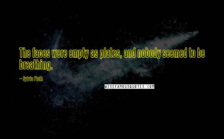 Sylvia Plath Quotes: The faces were empty as plates, and nobody seemed to be breathing.