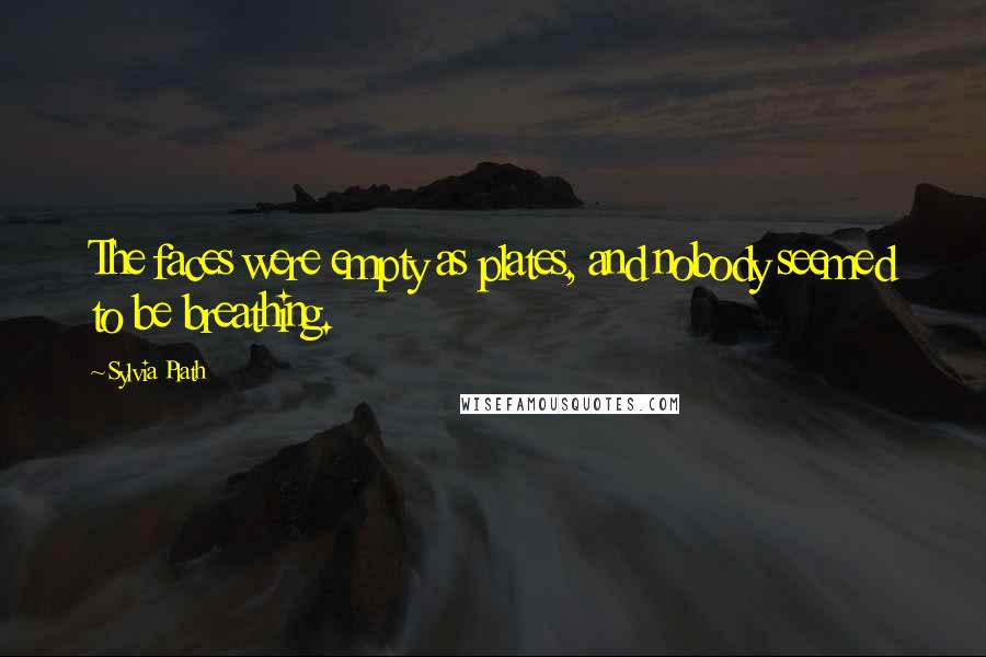 Sylvia Plath Quotes: The faces were empty as plates, and nobody seemed to be breathing.