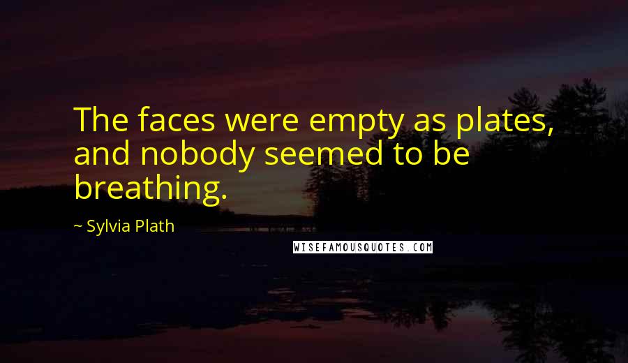 Sylvia Plath Quotes: The faces were empty as plates, and nobody seemed to be breathing.