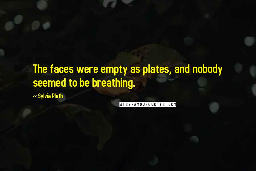 Sylvia Plath Quotes: The faces were empty as plates, and nobody seemed to be breathing.