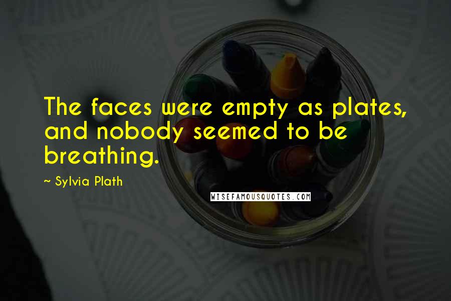 Sylvia Plath Quotes: The faces were empty as plates, and nobody seemed to be breathing.