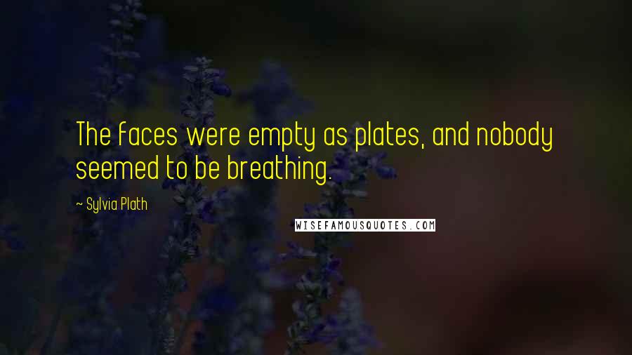 Sylvia Plath Quotes: The faces were empty as plates, and nobody seemed to be breathing.