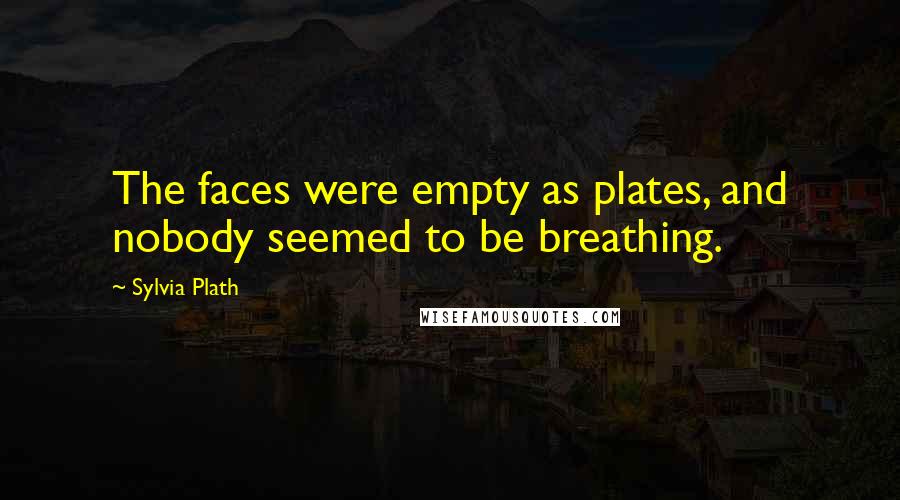 Sylvia Plath Quotes: The faces were empty as plates, and nobody seemed to be breathing.