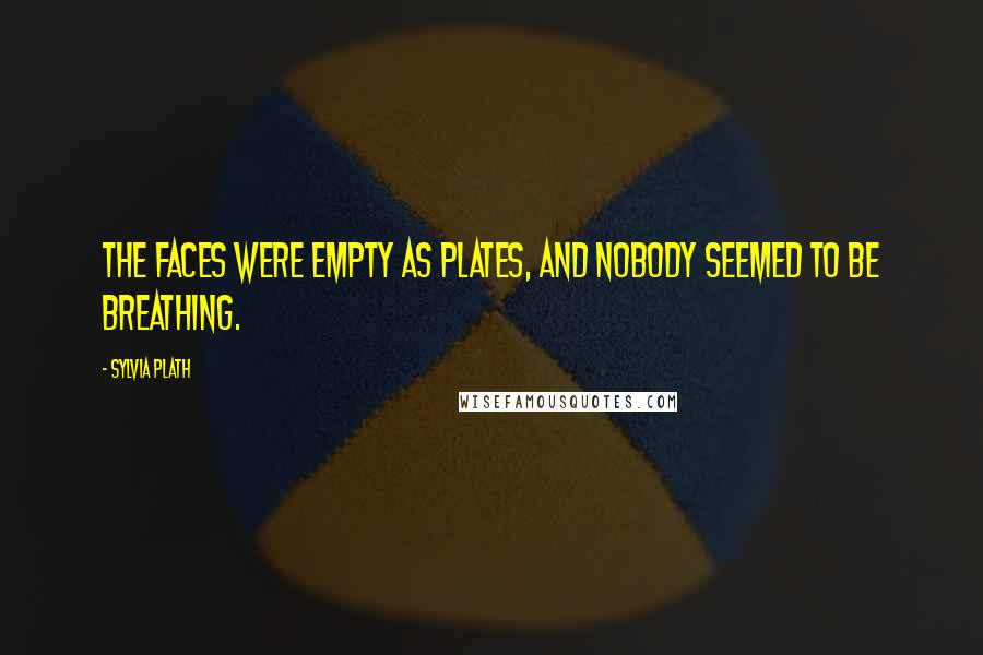 Sylvia Plath Quotes: The faces were empty as plates, and nobody seemed to be breathing.