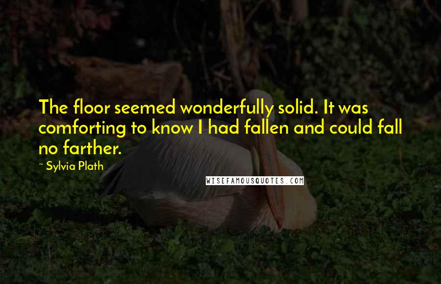 Sylvia Plath Quotes: The floor seemed wonderfully solid. It was comforting to know I had fallen and could fall no farther.