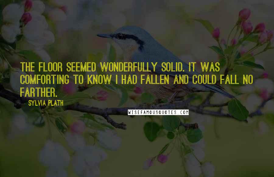 Sylvia Plath Quotes: The floor seemed wonderfully solid. It was comforting to know I had fallen and could fall no farther.