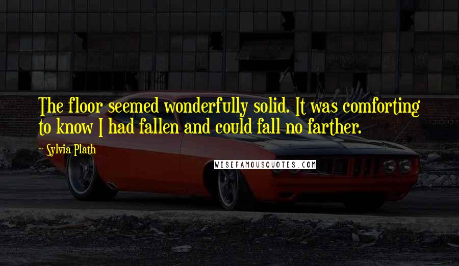 Sylvia Plath Quotes: The floor seemed wonderfully solid. It was comforting to know I had fallen and could fall no farther.