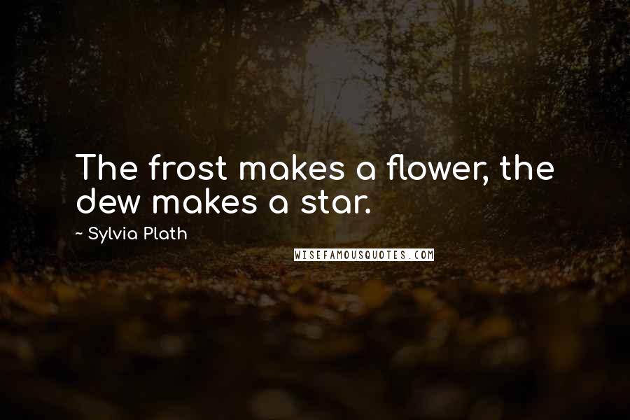 Sylvia Plath Quotes: The frost makes a flower, the dew makes a star.