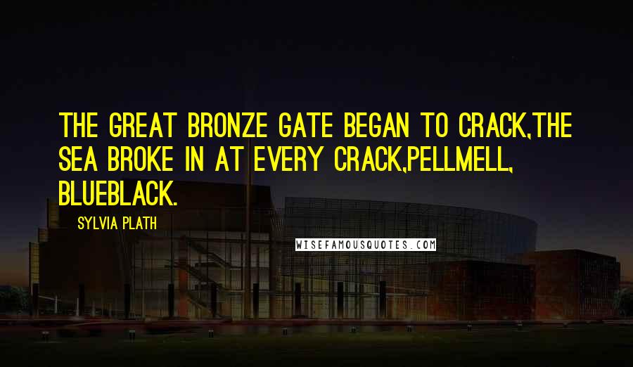 Sylvia Plath Quotes: The great bronze gate began to crack,The sea broke in at every crack,Pellmell, blueblack.