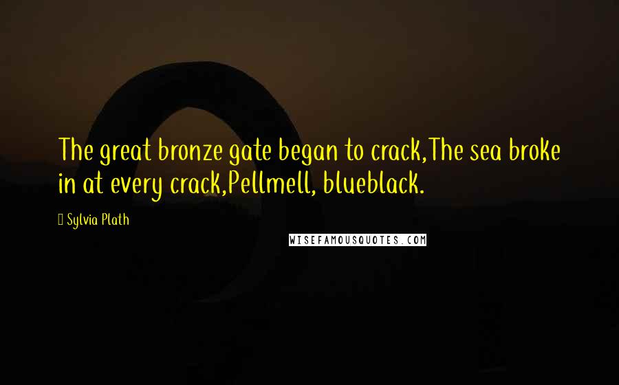 Sylvia Plath Quotes: The great bronze gate began to crack,The sea broke in at every crack,Pellmell, blueblack.