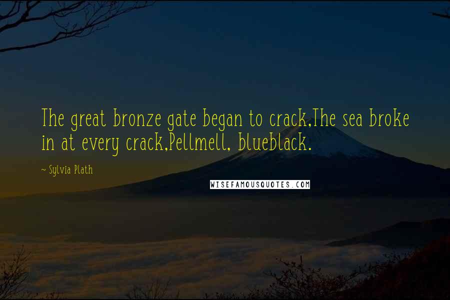 Sylvia Plath Quotes: The great bronze gate began to crack,The sea broke in at every crack,Pellmell, blueblack.