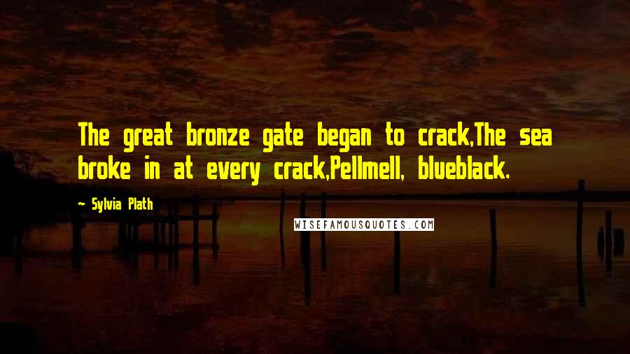 Sylvia Plath Quotes: The great bronze gate began to crack,The sea broke in at every crack,Pellmell, blueblack.