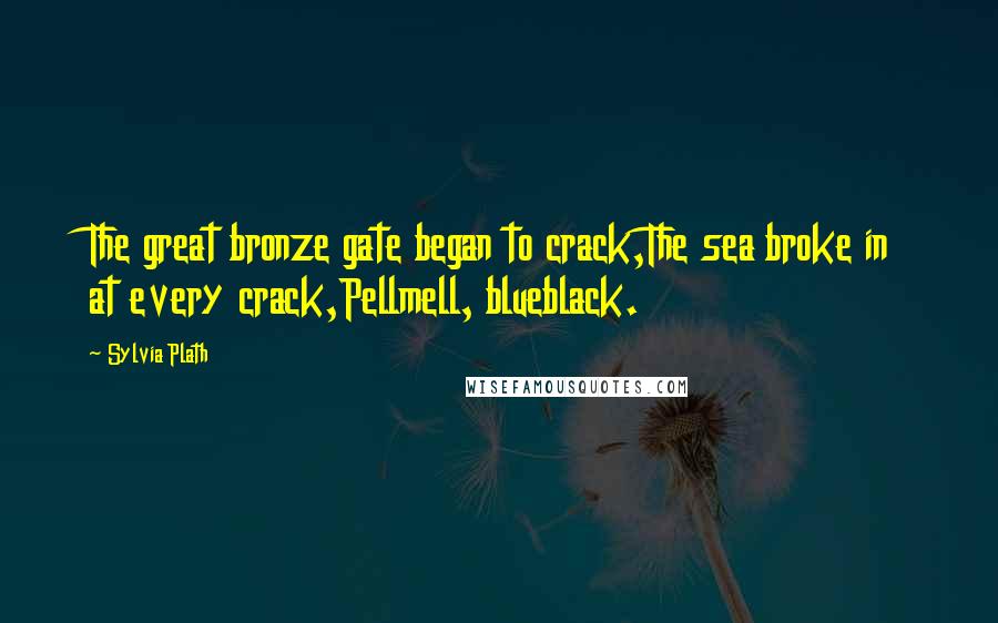 Sylvia Plath Quotes: The great bronze gate began to crack,The sea broke in at every crack,Pellmell, blueblack.