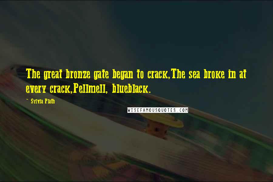 Sylvia Plath Quotes: The great bronze gate began to crack,The sea broke in at every crack,Pellmell, blueblack.