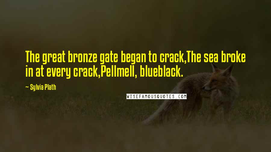 Sylvia Plath Quotes: The great bronze gate began to crack,The sea broke in at every crack,Pellmell, blueblack.