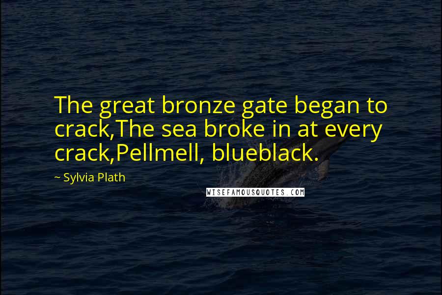 Sylvia Plath Quotes: The great bronze gate began to crack,The sea broke in at every crack,Pellmell, blueblack.