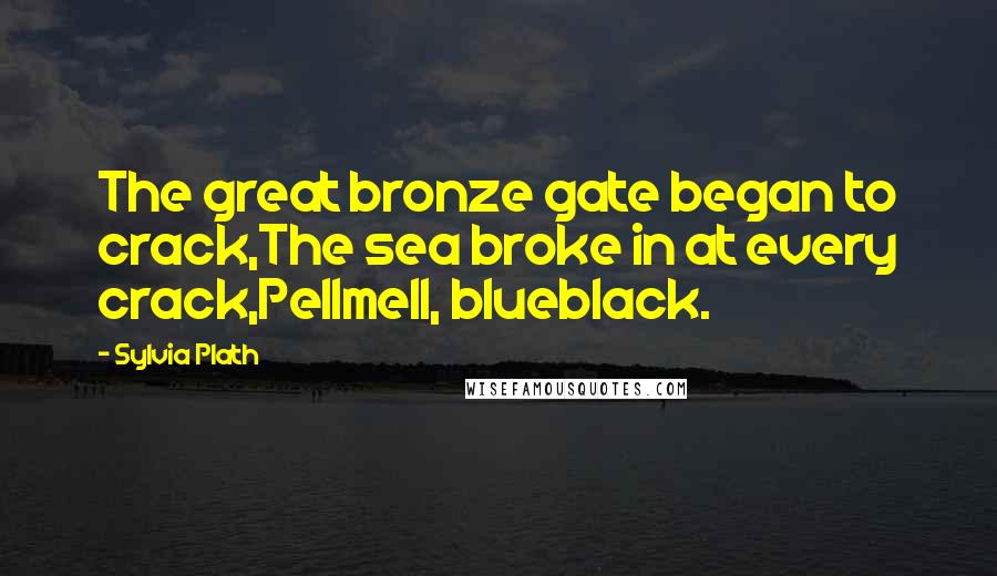 Sylvia Plath Quotes: The great bronze gate began to crack,The sea broke in at every crack,Pellmell, blueblack.