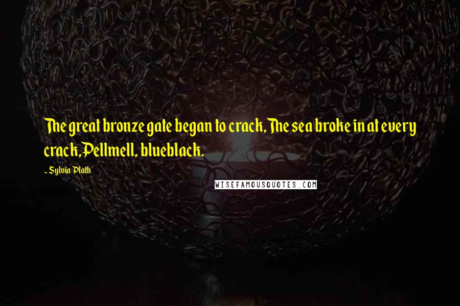 Sylvia Plath Quotes: The great bronze gate began to crack,The sea broke in at every crack,Pellmell, blueblack.