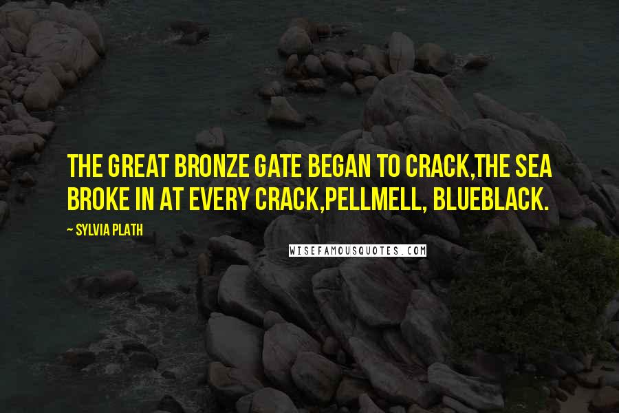 Sylvia Plath Quotes: The great bronze gate began to crack,The sea broke in at every crack,Pellmell, blueblack.