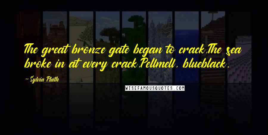 Sylvia Plath Quotes: The great bronze gate began to crack,The sea broke in at every crack,Pellmell, blueblack.