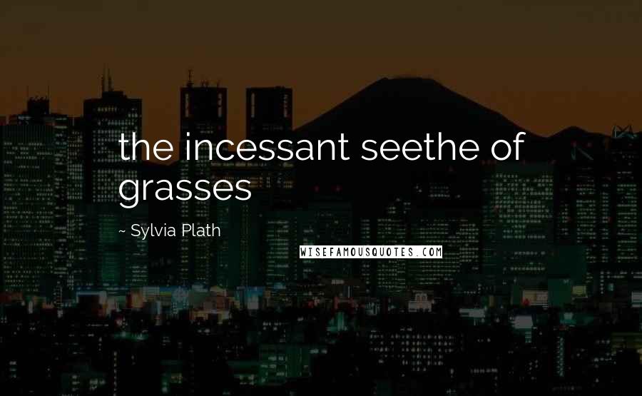 Sylvia Plath Quotes: the incessant seethe of grasses