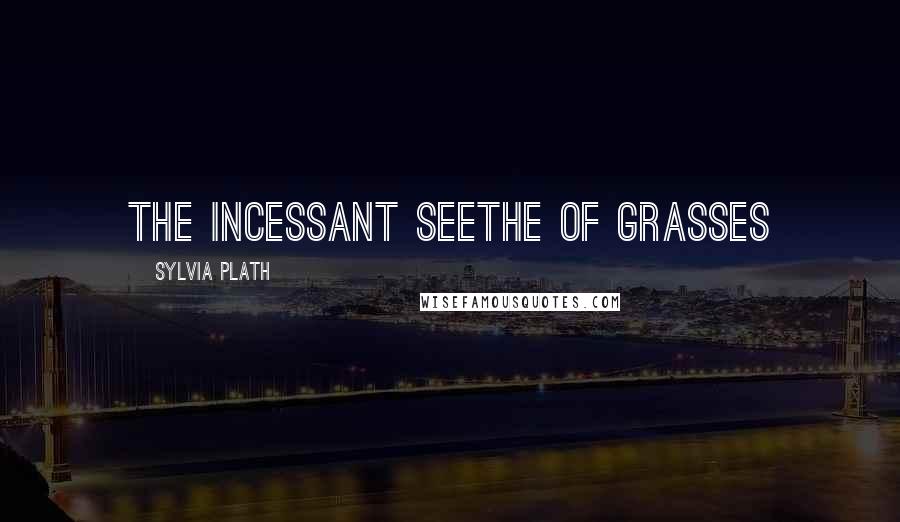 Sylvia Plath Quotes: the incessant seethe of grasses