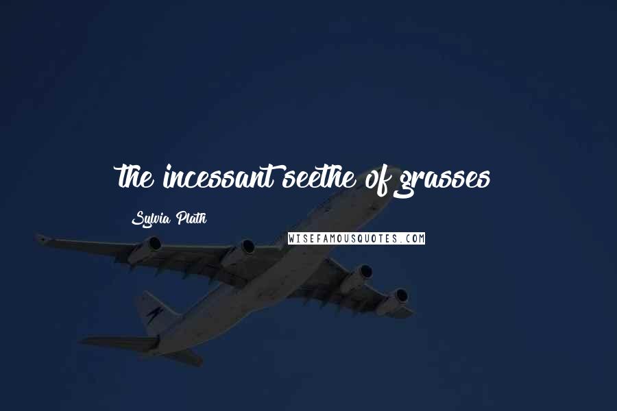 Sylvia Plath Quotes: the incessant seethe of grasses