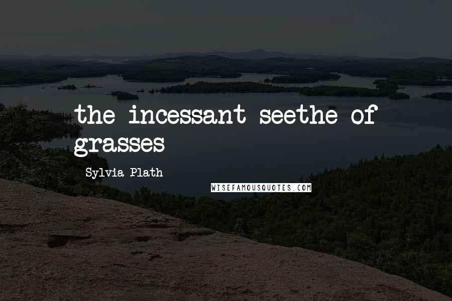 Sylvia Plath Quotes: the incessant seethe of grasses