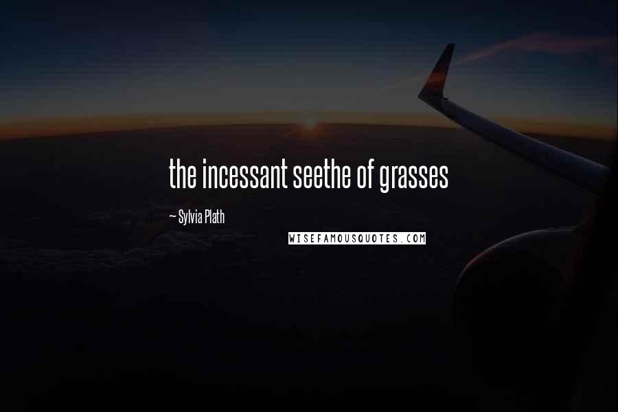 Sylvia Plath Quotes: the incessant seethe of grasses