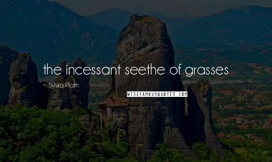 Sylvia Plath Quotes: the incessant seethe of grasses