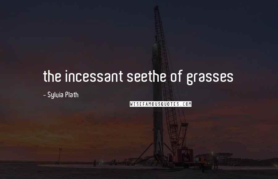 Sylvia Plath Quotes: the incessant seethe of grasses