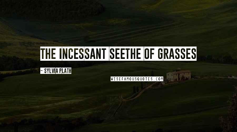 Sylvia Plath Quotes: the incessant seethe of grasses