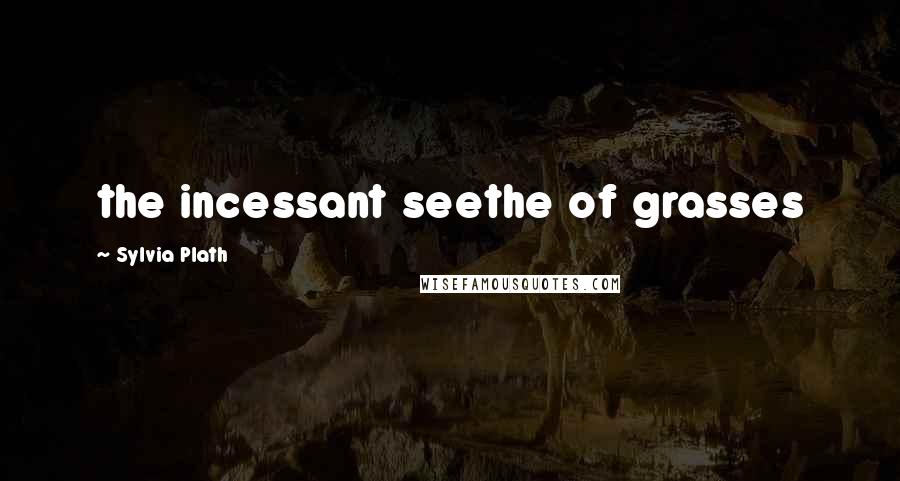 Sylvia Plath Quotes: the incessant seethe of grasses