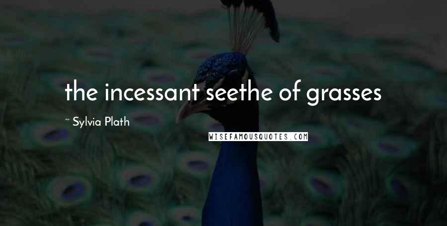 Sylvia Plath Quotes: the incessant seethe of grasses