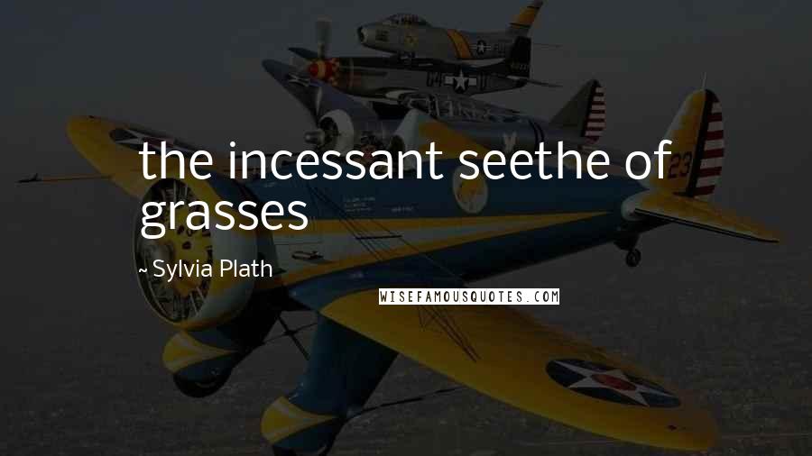 Sylvia Plath Quotes: the incessant seethe of grasses