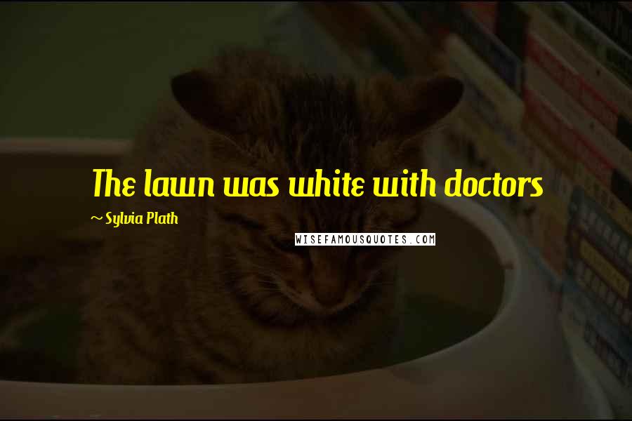 Sylvia Plath Quotes: The lawn was white with doctors