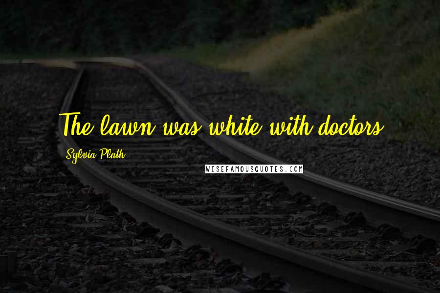 Sylvia Plath Quotes: The lawn was white with doctors