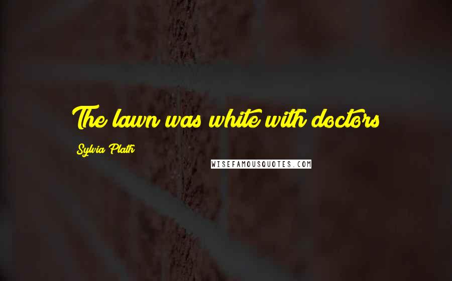 Sylvia Plath Quotes: The lawn was white with doctors