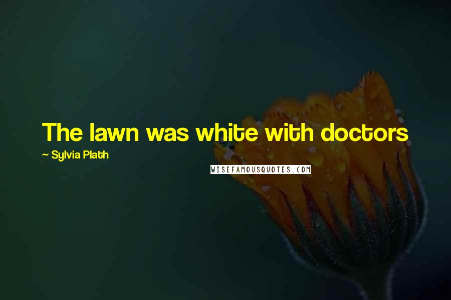 Sylvia Plath Quotes: The lawn was white with doctors