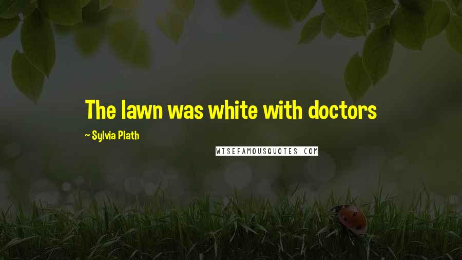 Sylvia Plath Quotes: The lawn was white with doctors