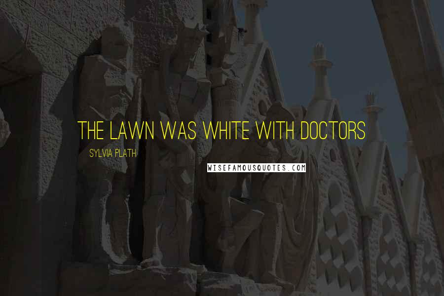 Sylvia Plath Quotes: The lawn was white with doctors