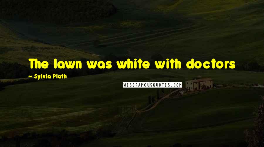 Sylvia Plath Quotes: The lawn was white with doctors