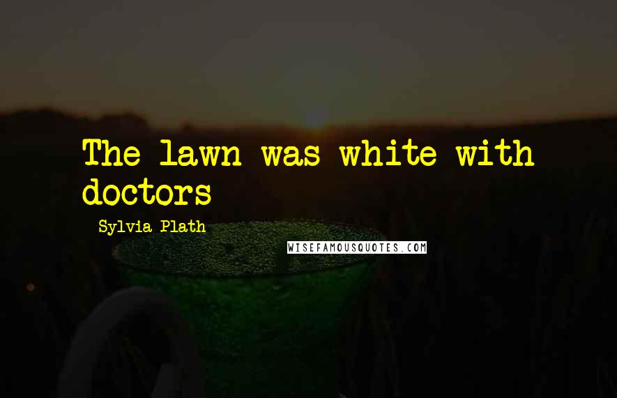 Sylvia Plath Quotes: The lawn was white with doctors