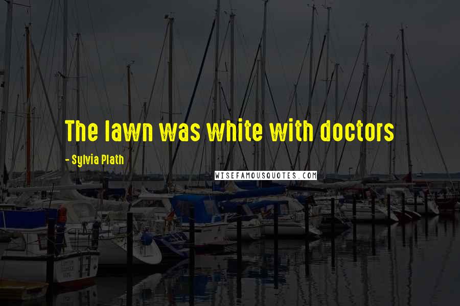 Sylvia Plath Quotes: The lawn was white with doctors
