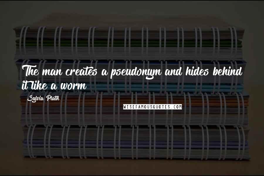 Sylvia Plath Quotes: The man creates a pseudonym and hides behind it like a worm