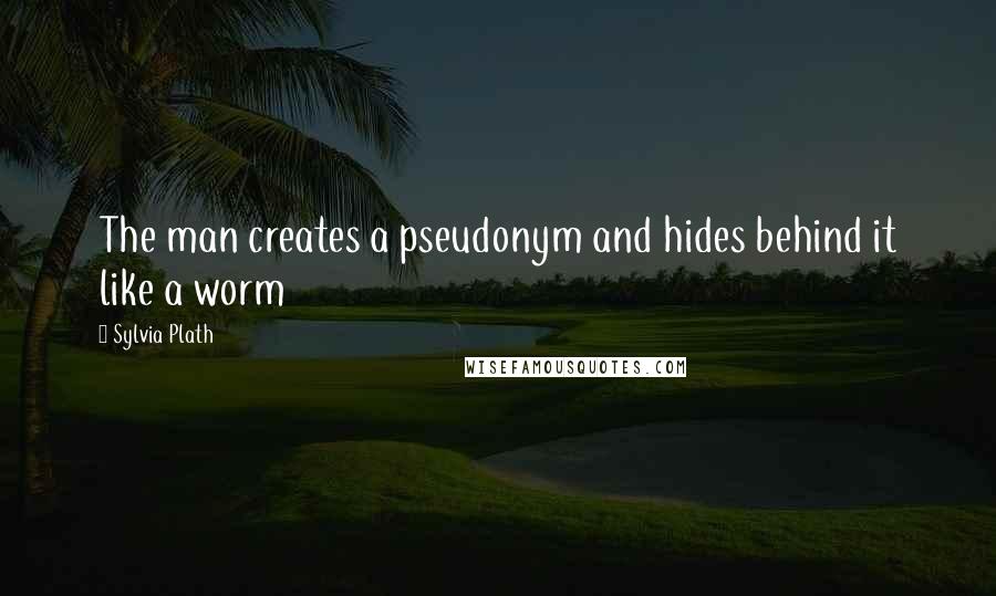 Sylvia Plath Quotes: The man creates a pseudonym and hides behind it like a worm